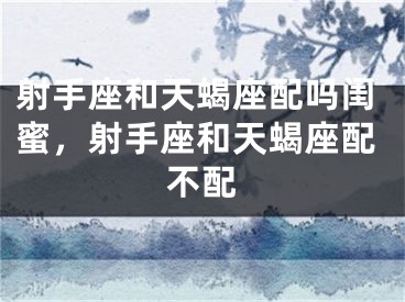 射手座和天蝎座配吗闺蜜，射手座和天蝎座配不配