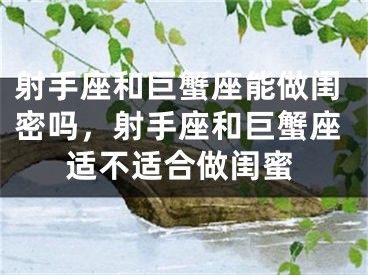 射手座和巨蟹座能做闺密吗，射手座和巨蟹座适不适合做闺蜜