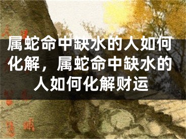 属蛇命中缺水的人如何化解，属蛇命中缺水的人如何化解财运