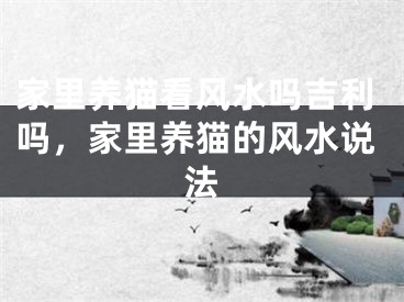 家里养猫看风水吗吉利吗，家里养猫的风水说法
