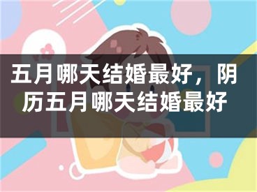 五月哪天结婚最好，阴历五月哪天结婚最好