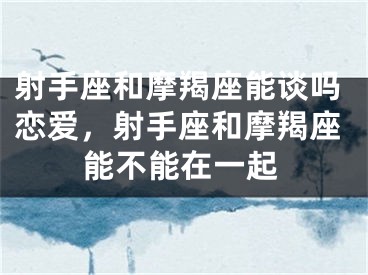 射手座和摩羯座能谈吗恋爱，射手座和摩羯座能不能在一起