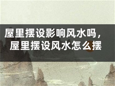屋里摆设影响风水吗，屋里摆设风水怎么摆
