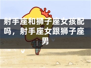 射手座和狮子座女孩配吗，射手座女跟狮子座男