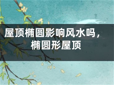 屋顶椭圆影响风水吗，椭圆形屋顶