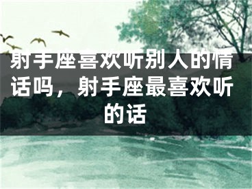 射手座喜欢听别人的情话吗，射手座最喜欢听的话