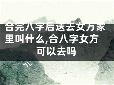 合完八字后送去女方家里叫什么,合八字女方可以去吗