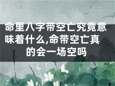 命里八字带空亡究竟意味着什么,命带空亡真的会一场空吗