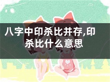 八字中印杀比并存,印杀比什么意思