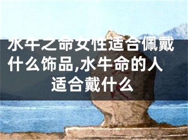 水牛之命女性适合佩戴什么饰品,水牛命的人适合戴什么