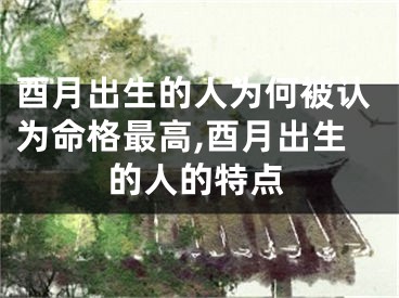 酉月出生的人为何被认为命格最高,酉月出生的人的特点
