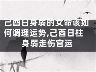 己酉日身弱的女命该如何调理运势,己酉日柱身弱走伤官运