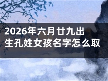 2026年六月廿九出生孔姓女孩名字怎么取