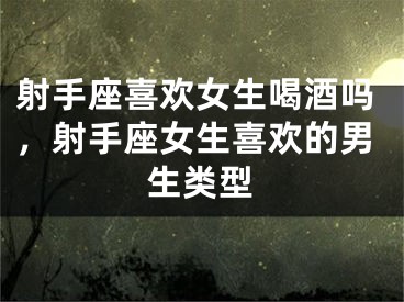 射手座喜欢女生喝酒吗，射手座女生喜欢的男生类型