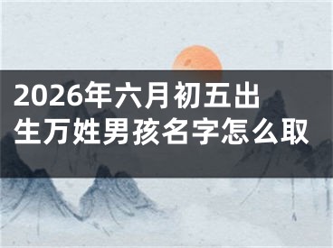2026年六月初五出生万姓男孩名字怎么取