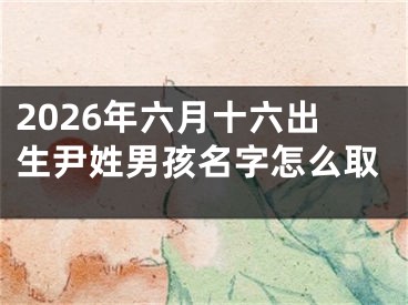 2026年六月十六出生尹姓男孩名字怎么取