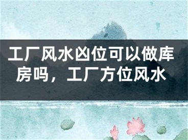 工厂风水凶位可以做库房吗，工厂方位风水