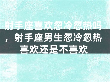 射手座喜欢忽冷忽热吗，射手座男生忽冷忽热喜欢还是不喜欢