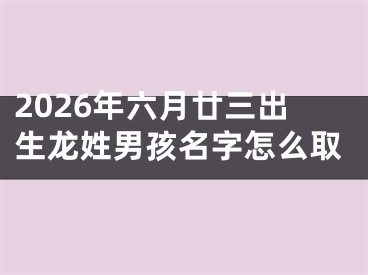2026年六月廿三出生龙姓男孩名字怎么取