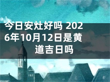 今日安灶好吗 2026年10月12日是黄道吉日吗