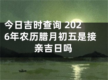 今日吉时查询 2026年农历腊月初五是接亲吉日吗
