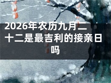 2026年农历九月二十二是最吉利的接亲日吗