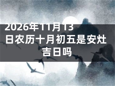 2026年11月13日农历十月初五是安灶吉日吗