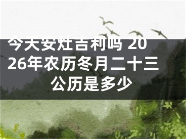 今天安灶吉利吗 2026年农历冬月二十三公历是多少