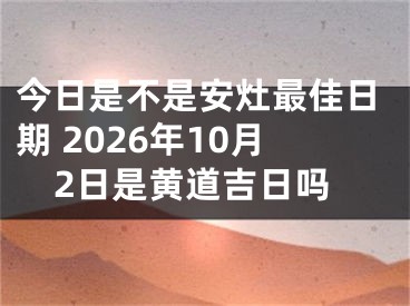 今日是不是安灶最佳日期 2026年10月2日是黄道吉日吗
