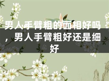 男人手臂粗的面相好吗，男人手臂粗好还是细好
