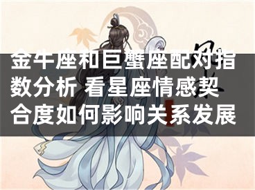 金牛座和巨蟹座配对指数分析 看星座情感契合度如何影响关系发展