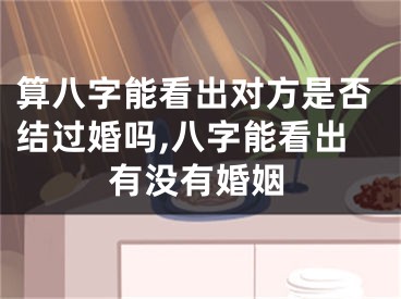 算八字能看出对方是否结过婚吗,八字能看出有没有婚姻