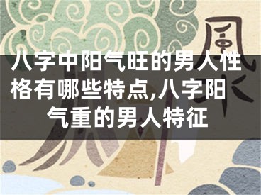 八字中阳气旺的男人性格有哪些特点,八字阳气重的男人特征