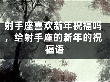 射手座喜欢新年祝福吗，给射手座的新年的祝福语