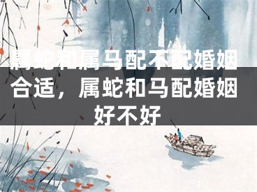 属蛇和属马配不配婚姻合适，属蛇和马配婚姻好不好