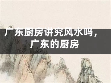 广东厨房讲究风水吗，广东的厨房