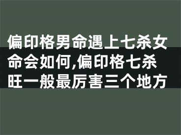 偏印格男命遇上七杀女命会如何,偏印格七杀旺一般最厉害三个地方