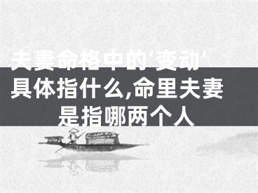 夫妻命格中的‘变动’具体指什么,命里夫妻是指哪两个人
