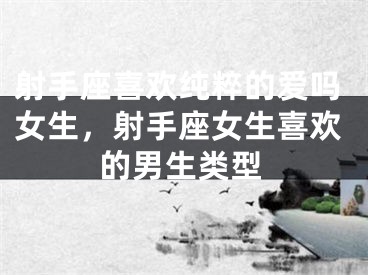 射手座喜欢纯粹的爱吗女生，射手座女生喜欢的男生类型