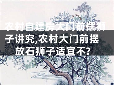 农村自建房大门前摆狮子讲究,农村大门前摆放石狮子适宜不?