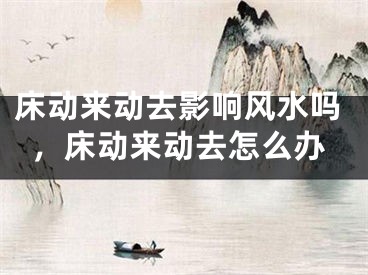 床动来动去影响风水吗，床动来动去怎么办