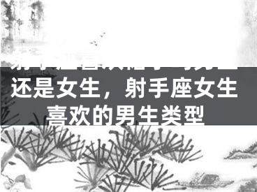 射手座喜欢裙子吗男生还是女生，射手座女生喜欢的男生类型