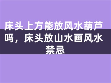 床头上方能放风水葫芦吗，床头放山水画风水禁忌