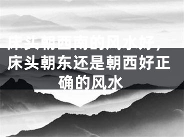 床头朝西南的风水好，床头朝东还是朝西好正确的风水