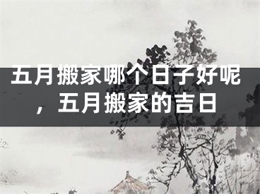 五月搬家哪个日子好呢，五月搬家的吉日