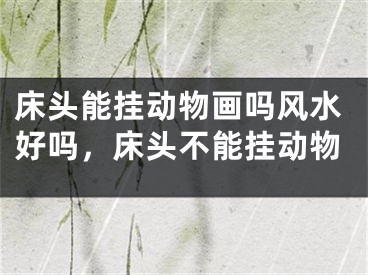 床头能挂动物画吗风水好吗，床头不能挂动物