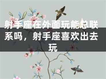 射手座在外面玩能总联系吗，射手座喜欢出去玩