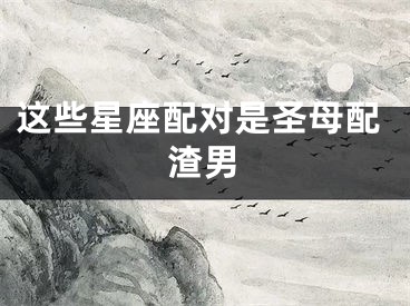 这些星座配对是圣母配渣男