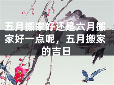 五月搬家好还是六月搬家好一点呢，五月搬家的吉日