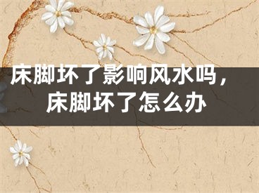 床脚坏了影响风水吗，床脚坏了怎么办